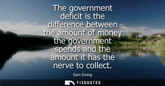 Small: The government deficit is the difference between the amount of money the government spends and the amou