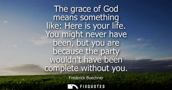 Small: The grace of God means something like: Here is your life. You might never have been, but you are because the p