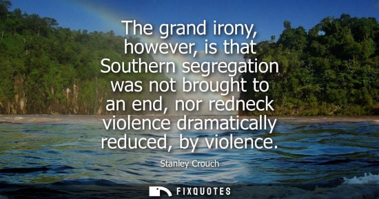 Small: The grand irony, however, is that Southern segregation was not brought to an end, nor redneck violence 
