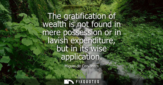 Small: The gratification of wealth is not found in mere possession or in lavish expenditure, but in its wise a