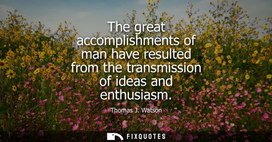 Small: The great accomplishments of man have resulted from the transmission of ideas and enthusiasm