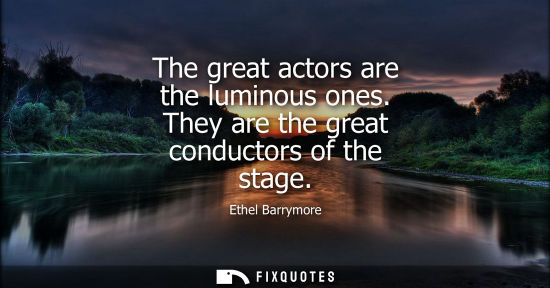 Small: The great actors are the luminous ones. They are the great conductors of the stage