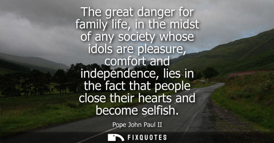 Small: The great danger for family life, in the midst of any society whose idols are pleasure, comfort and ind