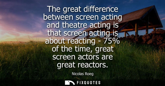 Small: The great difference between screen acting and theatre acting is that screen acting is about reacting -