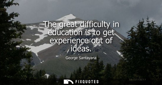 Small: The great difficulty in education is to get experience out of ideas - George Santayana