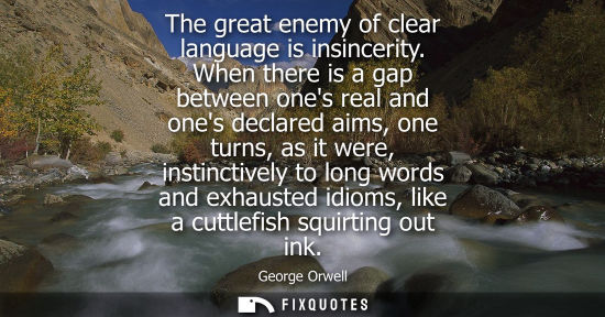 Small: The great enemy of clear language is insincerity. When there is a gap between ones real and ones declared aims