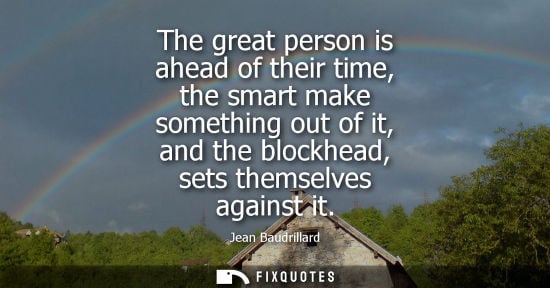 Small: The great person is ahead of their time, the smart make something out of it, and the blockhead, sets th