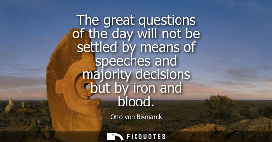 Small: The great questions of the day will not be settled by means of speeches and majority decisions but by i