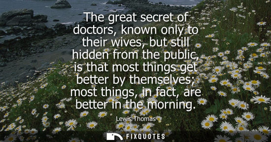 Small: Lewis Thomas - The great secret of doctors, known only to their wives, but still hidden from the public, is th