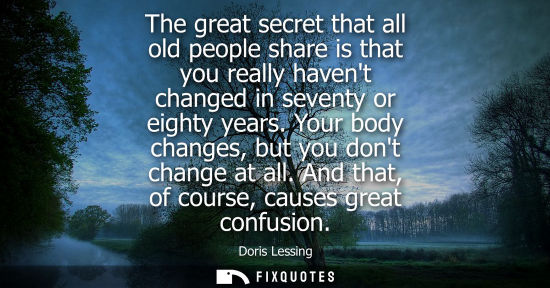 Small: The great secret that all old people share is that you really havent changed in seventy or eighty years