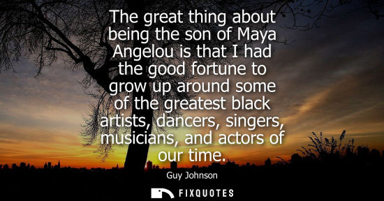 Small: The great thing about being the son of Maya Angelou is that I had the good fortune to grow up around so