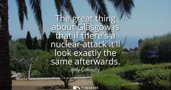 Small: The great thing about Glasgow is that if theres a nuclear attack itll look exactly the same afterwards