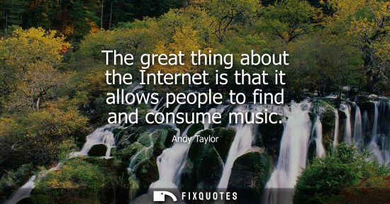 Small: The great thing about the Internet is that it allows people to find and consume music