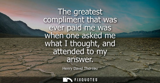 Small: The greatest compliment that was ever paid me was when one asked me what I thought, and attended to my 