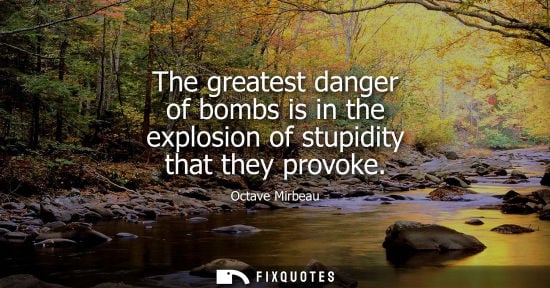 Small: The greatest danger of bombs is in the explosion of stupidity that they provoke