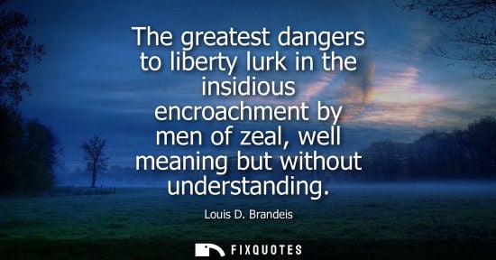 Small: The greatest dangers to liberty lurk in the insidious encroachment by men of zeal, well meaning but without un