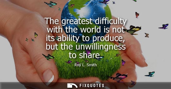 Small: The greatest difficulty with the world is not its ability to produce, but the unwillingness to share