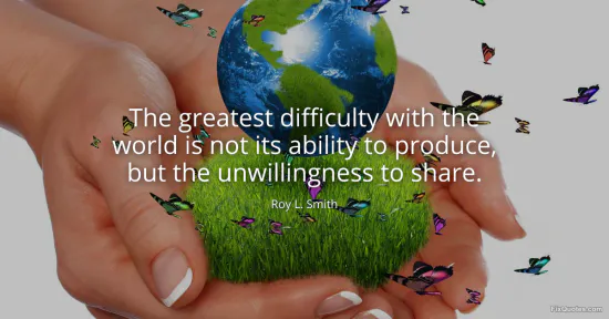 The greatest difficulty with the world is not its ability to produce, but the unwillingness to share - Roy L. Smith