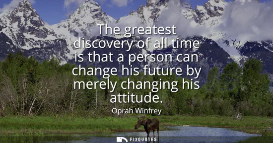 Small: The greatest discovery of all time is that a person can change his future by merely changing his attitude