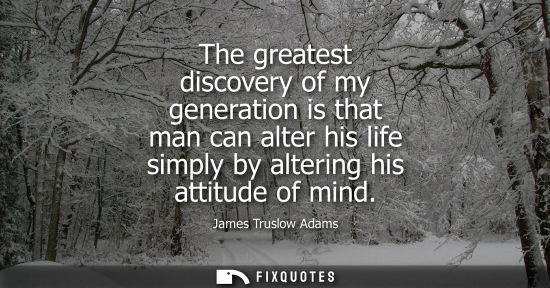 Small: The greatest discovery of my generation is that man can alter his life simply by altering his attitude 
