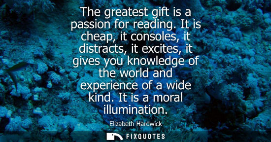 Small: The greatest gift is a passion for reading. It is cheap, it consoles, it distracts, it excites, it give