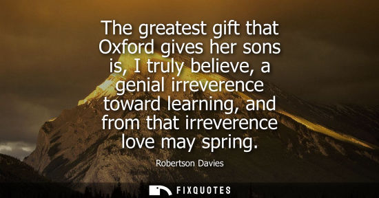 Small: The greatest gift that Oxford gives her sons is, I truly believe, a genial irreverence toward learning, and fr