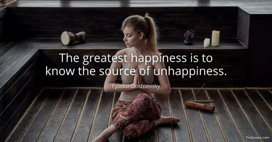 The greatest happiness is to know the source of unhappiness - Fyodor Dostoevsky