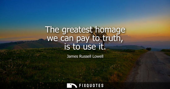 Small: The greatest homage we can pay to truth, is to use it