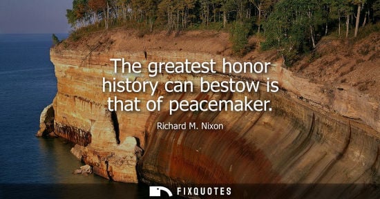 Small: The greatest honor history can bestow is that of peacemaker - Richard M. Nixon