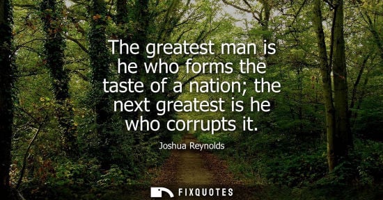 Small: The greatest man is he who forms the taste of a nation the next greatest is he who corrupts it