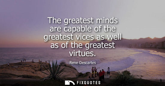 Small: The greatest minds are capable of the greatest vices as well as of the greatest virtues