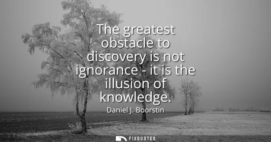 Small: The greatest obstacle to discovery is not ignorance - it is the illusion of knowledge