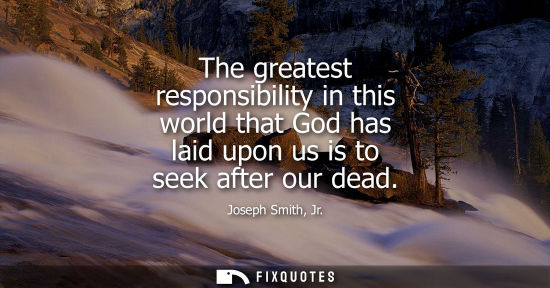 Small: The greatest responsibility in this world that God has laid upon us is to seek after our dead - Joseph Smith, 