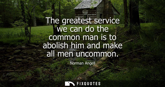 Small: The greatest service we can do the common man is to abolish him and make all men uncommon