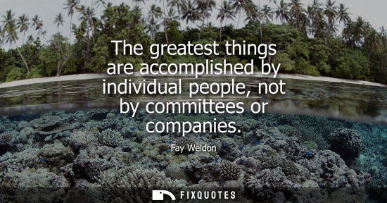 Small: The greatest things are accomplished by individual people, not by committees or companies