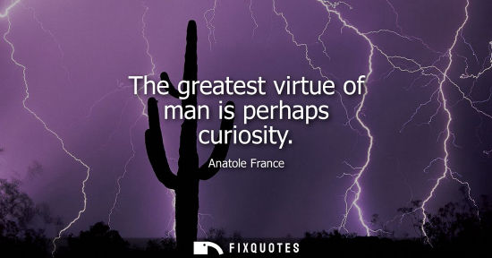 Small: Anatole France: The greatest virtue of man is perhaps curiosity