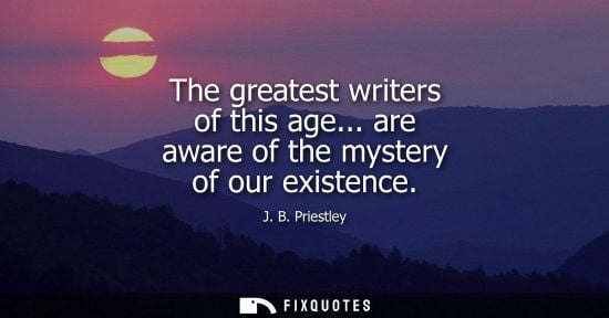 Small: The greatest writers of this age... are aware of the mystery of our existence - J.B. Priestley
