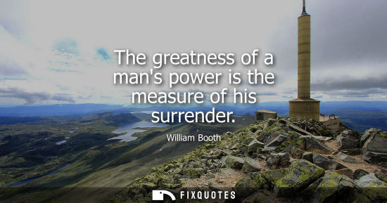 Small: The greatness of a mans power is the measure of his surrender