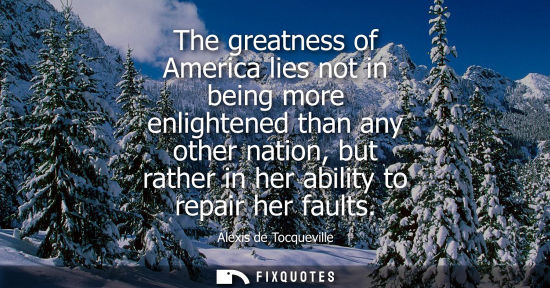 Small: Alexis de Tocqueville - The greatness of America lies not in being more enlightened than any other nation, but