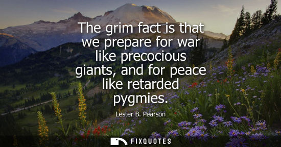 Small: The grim fact is that we prepare for war like precocious giants, and for peace like retarded pygmies