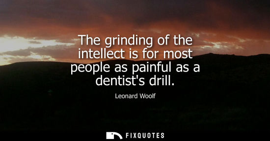 Small: The grinding of the intellect is for most people as painful as a dentists drill