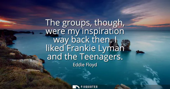 Small: The groups, though, were my inspiration way back then. I liked Frankie Lyman and the Teenagers