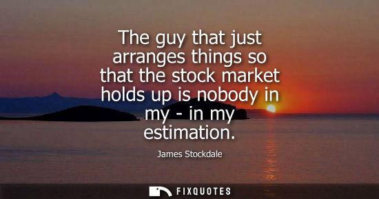 Small: The guy that just arranges things so that the stock market holds up is nobody in my - in my estimation