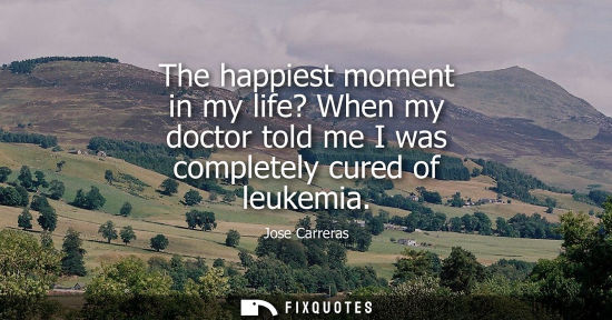 Small: The happiest moment in my life? When my doctor told me I was completely cured of leukemia