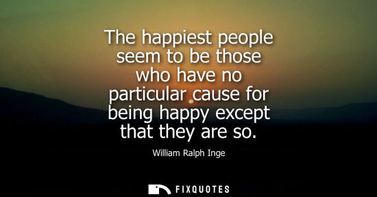 Small: The happiest people seem to be those who have no particular cause for being happy except that they are 