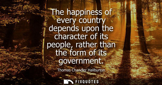 Small: The happiness of every country depends upon the character of its people, rather than the form of its go
