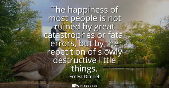 Small: The happiness of most people is not ruined by great catastrophes or fatal errors, but by the repetition of slo