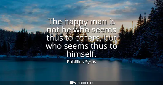 Small: The happy man is not he who seems thus to others, but who seems thus to himself