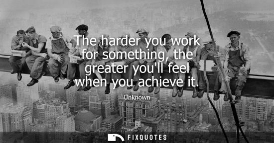 Small: The harder you work for something, the greater youll feel when you achieve it