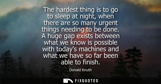 Small: The hardest thing is to go to sleep at night, when there are so many urgent things needing to be done.